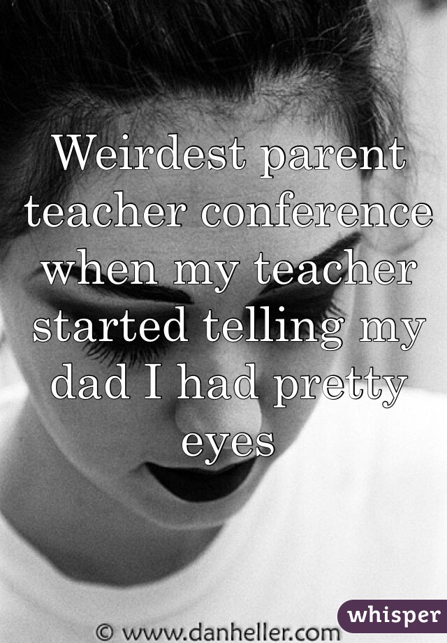 Weirdest parent teacher conference when my teacher started telling my dad I had pretty eyes 