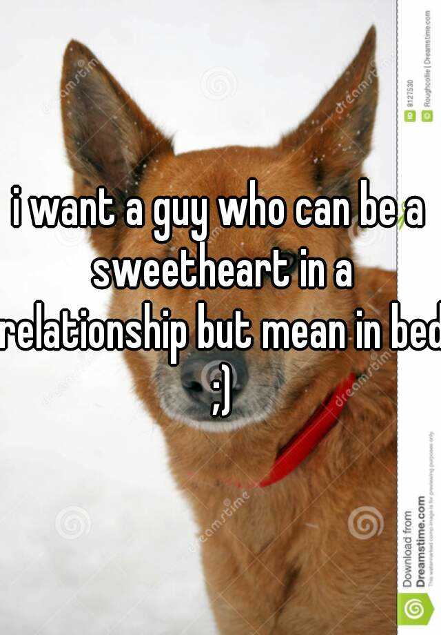 i-want-a-guy-who-can-be-a-sweetheart-in-a-relationship-but-mean-in-bed