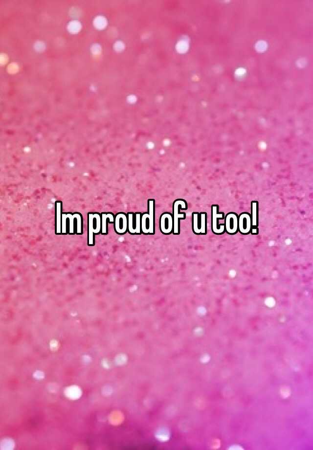 im-proud-of-u-too