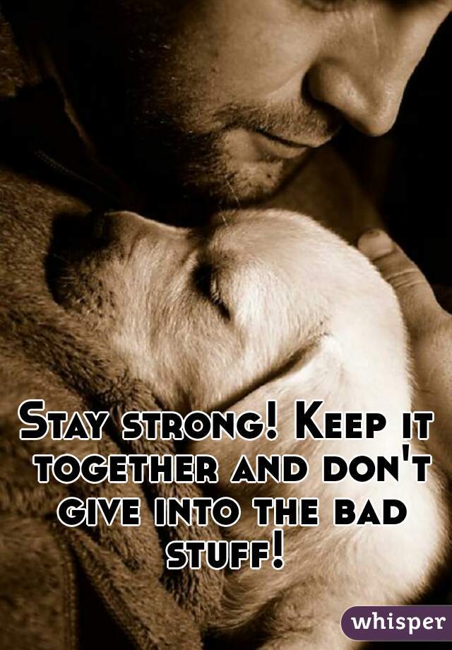 Stay strong! Keep it together and don't give into the bad stuff! 