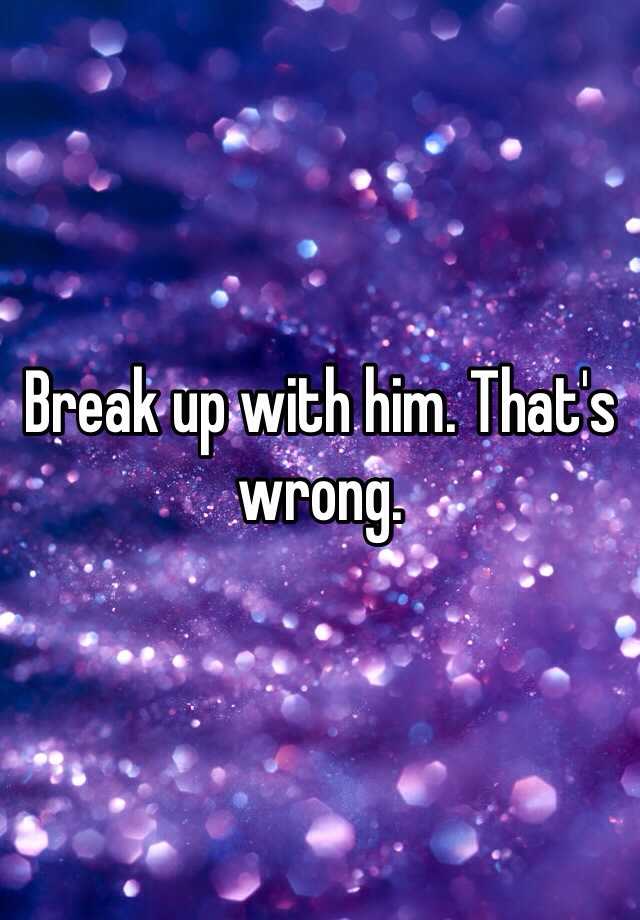 break-up-with-him-that-s-wrong