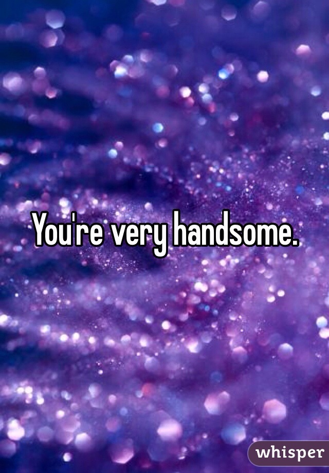 You're very handsome. 