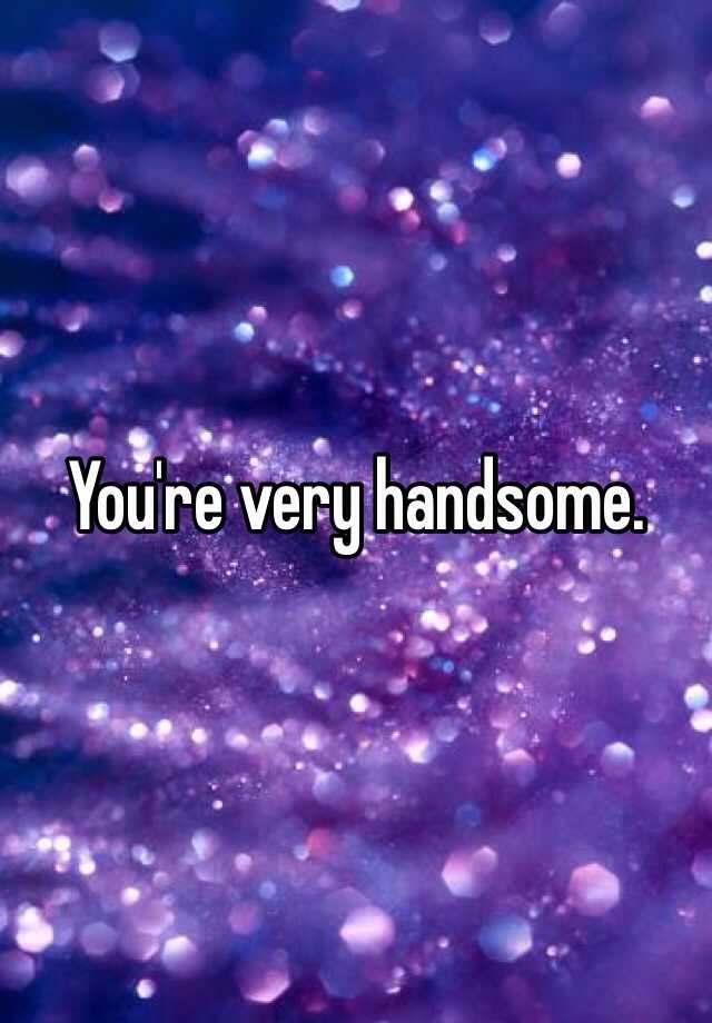 you-re-very-handsome