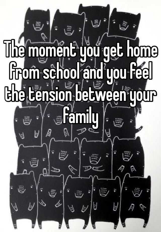 the-moment-you-get-home-from-school-and-you-feel-the-tension-between