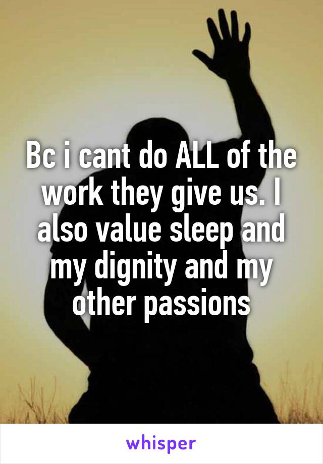 Bc i cant do ALL of the work they give us. I also value sleep and my dignity and my other passions