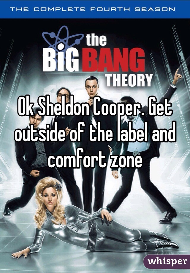 Ok Sheldon Cooper. Get outside of the label and comfort zone