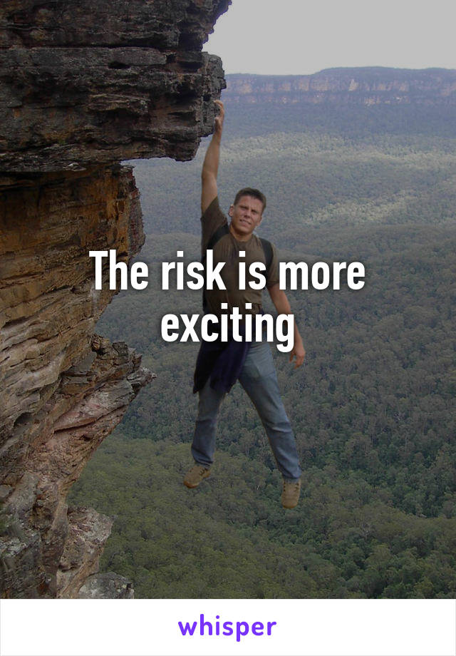 The risk is more exciting
