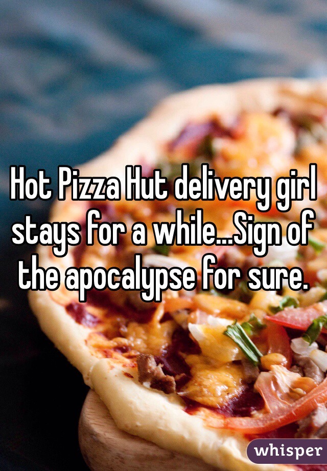 Hot Pizza Hut delivery girl stays for a while...Sign of the apocalypse for sure. 