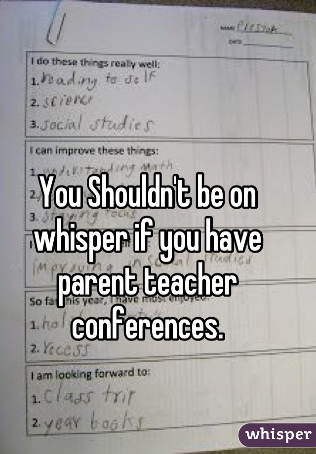 You Shouldn't be on whisper if you have parent teacher conferences.