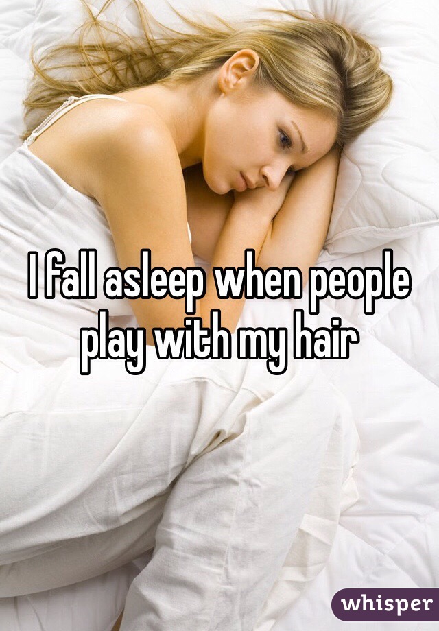 I fall asleep when people play with my hair