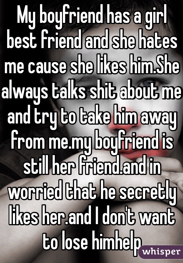 My boyfriend has a girl best friend and she hates me cause she likes him.She always talks shit about me and try to take him away from me.my boyfriend is still her friend.and in worried that he secretly likes her.and I don't want to lose himhelp