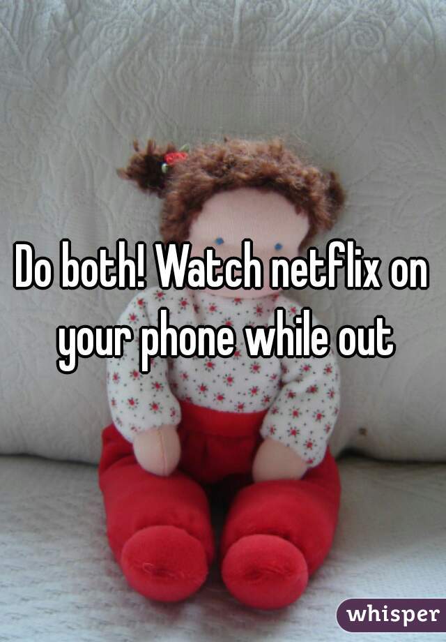 Do both! Watch netflix on your phone while out
