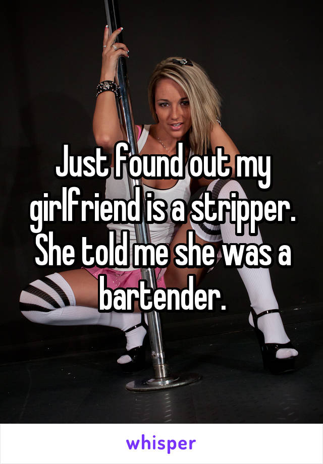 Just found out my girlfriend is a stripper. She told me she was a bartender.