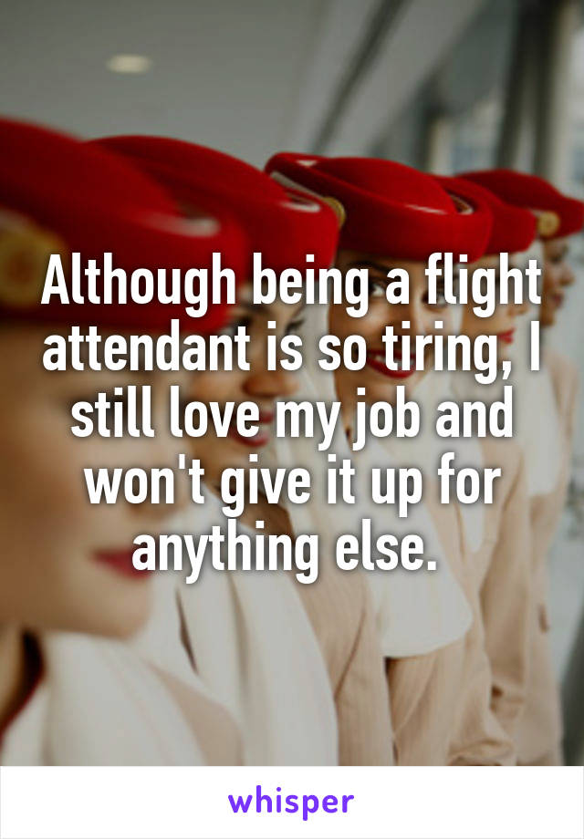 Although being a flight attendant is so tiring, I still love my job and won't give it up for anything else. 