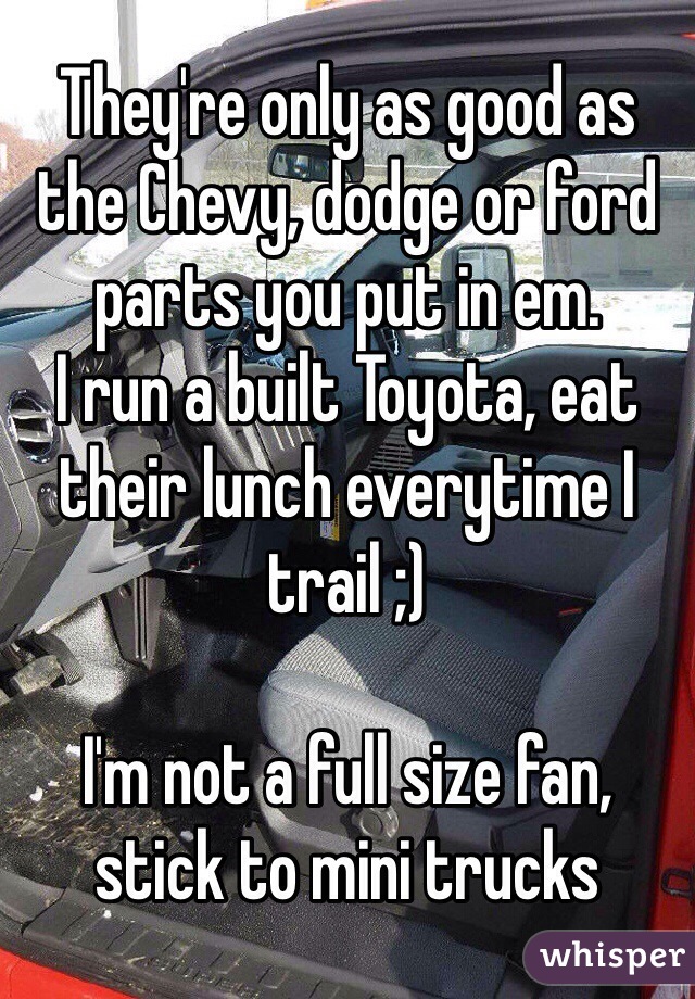 They're only as good as the Chevy, dodge or ford parts you put in em.
I run a built Toyota, eat their lunch everytime I trail ;)

I'm not a full size fan, stick to mini trucks