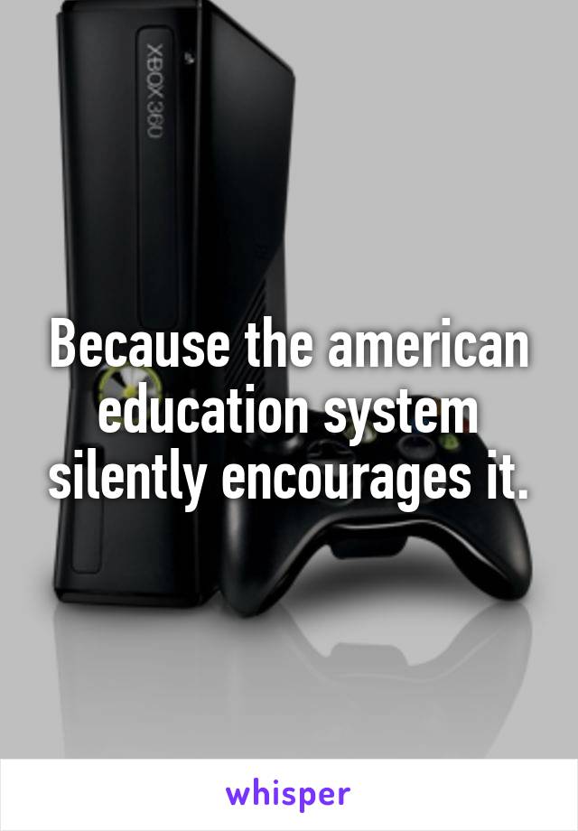 Because the american education system silently encourages it.
