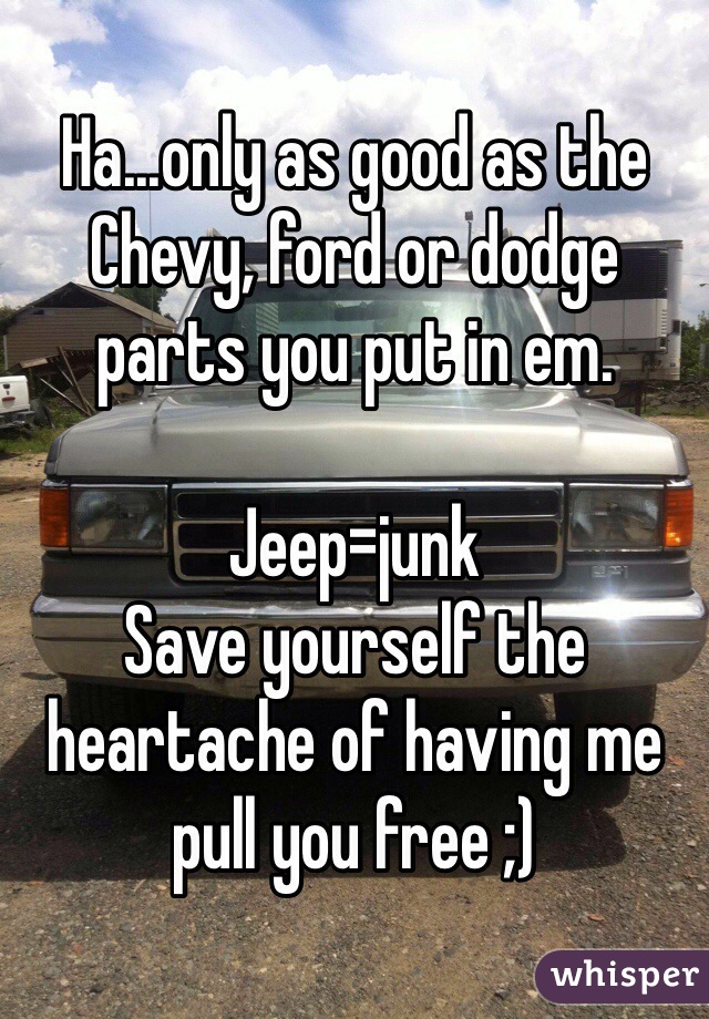 Ha...only as good as the Chevy, ford or dodge parts you put in em. 

Jeep=junk
Save yourself the heartache of having me pull you free ;)