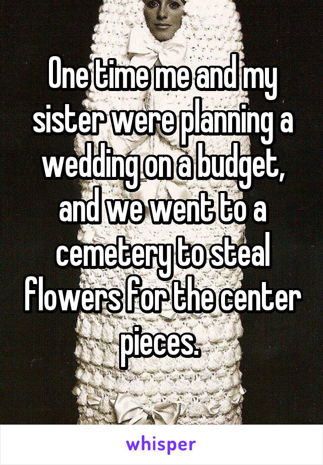 One time me and my sister were planning a wedding on a budget, and we went to a cemetery to steal flowers for the center pieces. 
