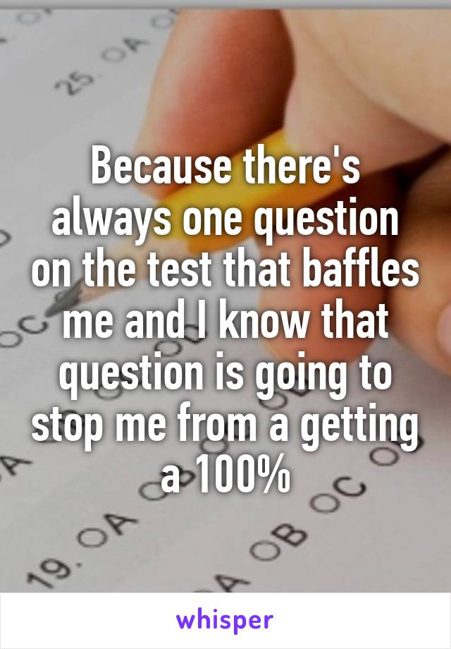Because there's always one question on the test that baffles me and I know that question is going to stop me from a getting a 100%