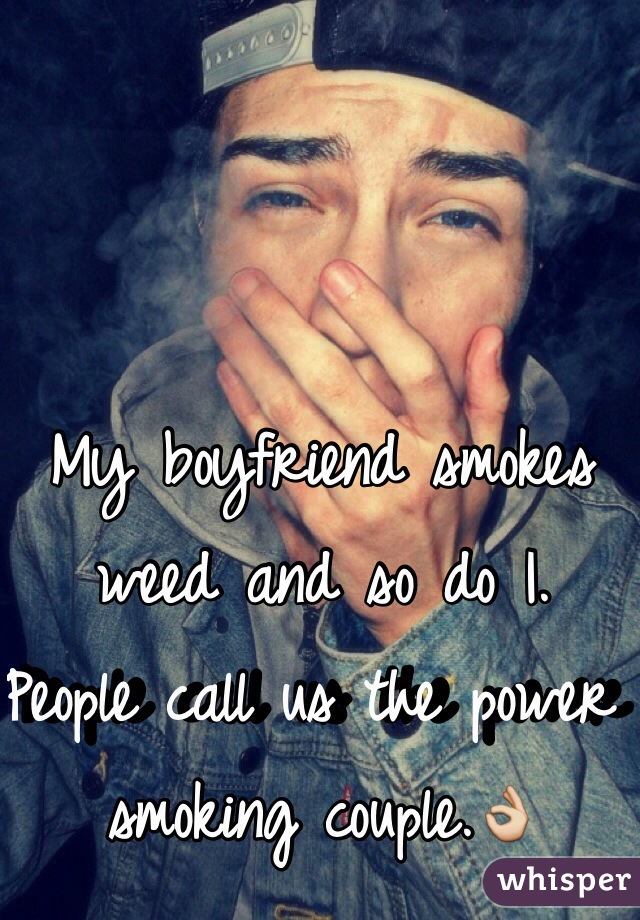 My boyfriend smokes weed and so do I. 
People call us the power smoking couple.👌