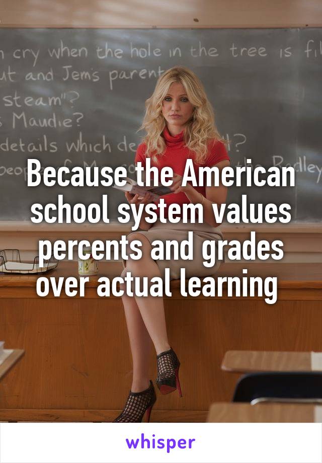 Because the American school system values percents and grades over actual learning 