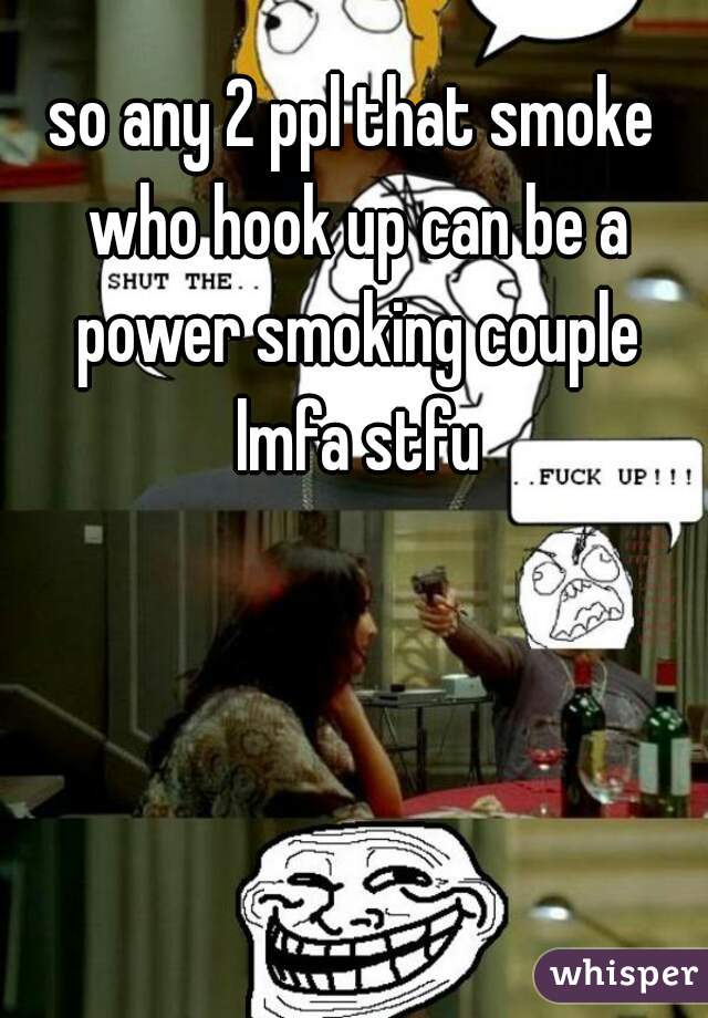 so any 2 ppl that smoke who hook up can be a power smoking couple lmfa stfu