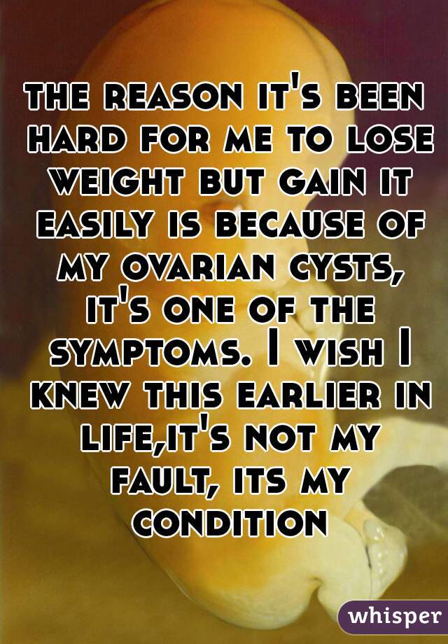 the reason it's been hard for me to lose weight but gain it easily is because of my ovarian cysts, it's one of the symptoms. I wish I knew this earlier in life,it's not my fault, its my condition
