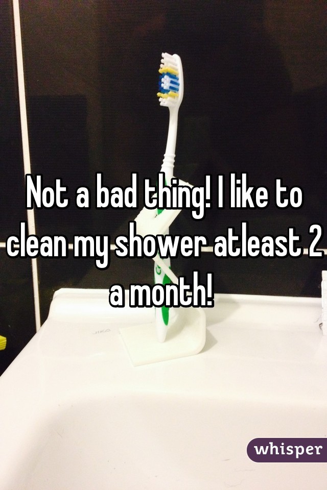 Not a bad thing! I like to clean my shower atleast 2 a month! 