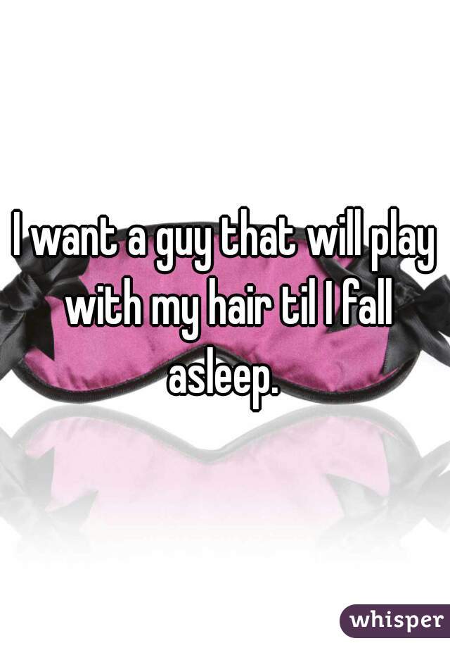 I want a guy that will play with my hair til I fall asleep. 