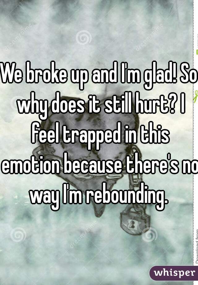 We broke up and I'm glad! So why does it still hurt? I feel trapped in this emotion because there's no way I'm rebounding. 