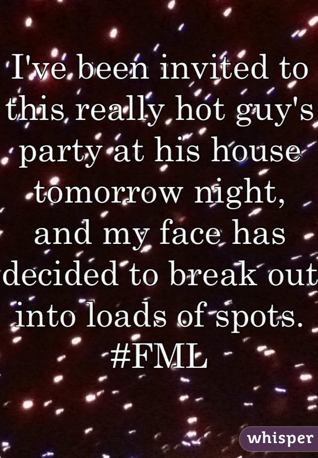 I've been invited to this really hot guy's party at his house tomorrow night, and my face has decided to break out into loads of spots.
#FML