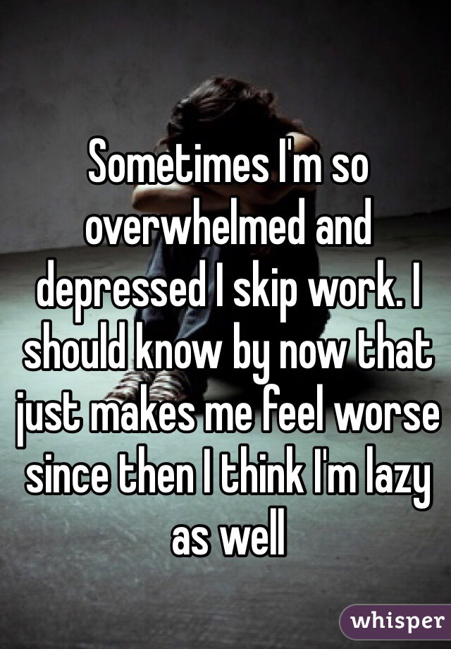 sometimes-i-m-so-overwhelmed-and-depressed-i-skip-work-i-should-know