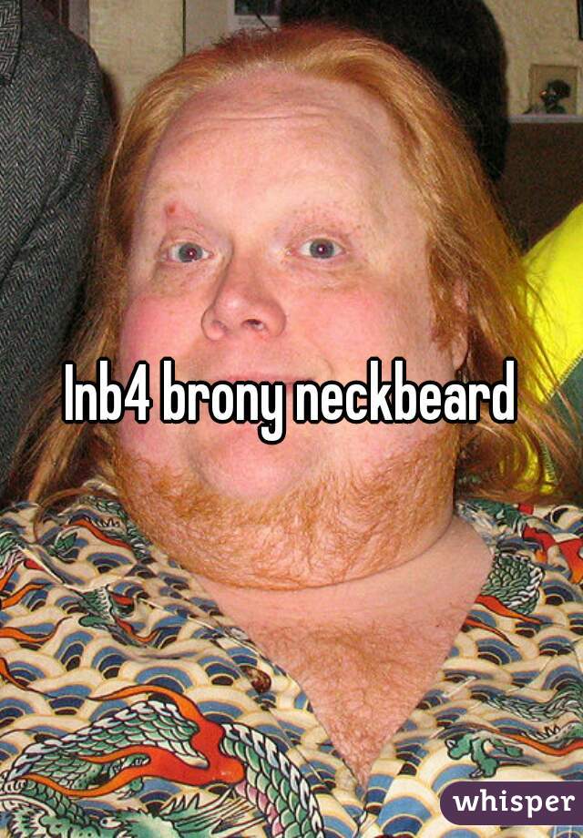 Inb4 brony neckbeard