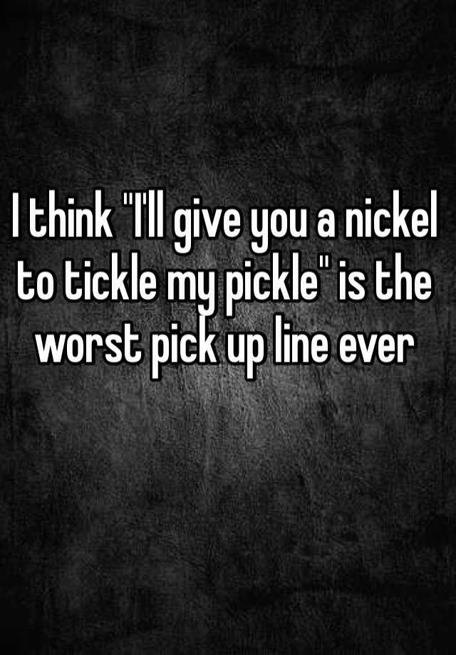 i-think-i-ll-give-you-a-nickel-to-tickle-my-pickle-is-the-worst-pick