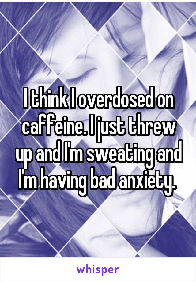 I think I overdosed on caffeine. I just threw up and I'm sweating and I'm having bad anxiety. 