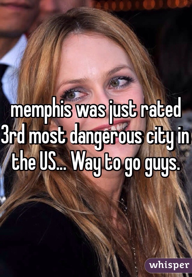 memphis was just rated 3rd most dangerous city in the US... Way to go guys. 