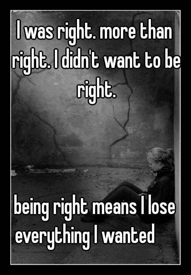 i-was-right-more-than-right-i-didn-t-want-to-be-right-being-right