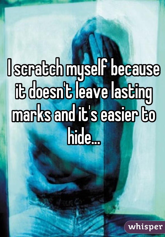 I scratch myself because it doesn't leave lasting marks and it's easier to hide...