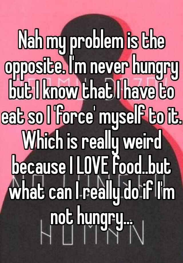 nah-my-problem-is-the-opposite-i-m-never-hungry-but-i-know-that-i-have