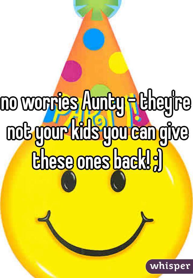 no worries Aunty - they're not your kids you can give these ones back! ;)