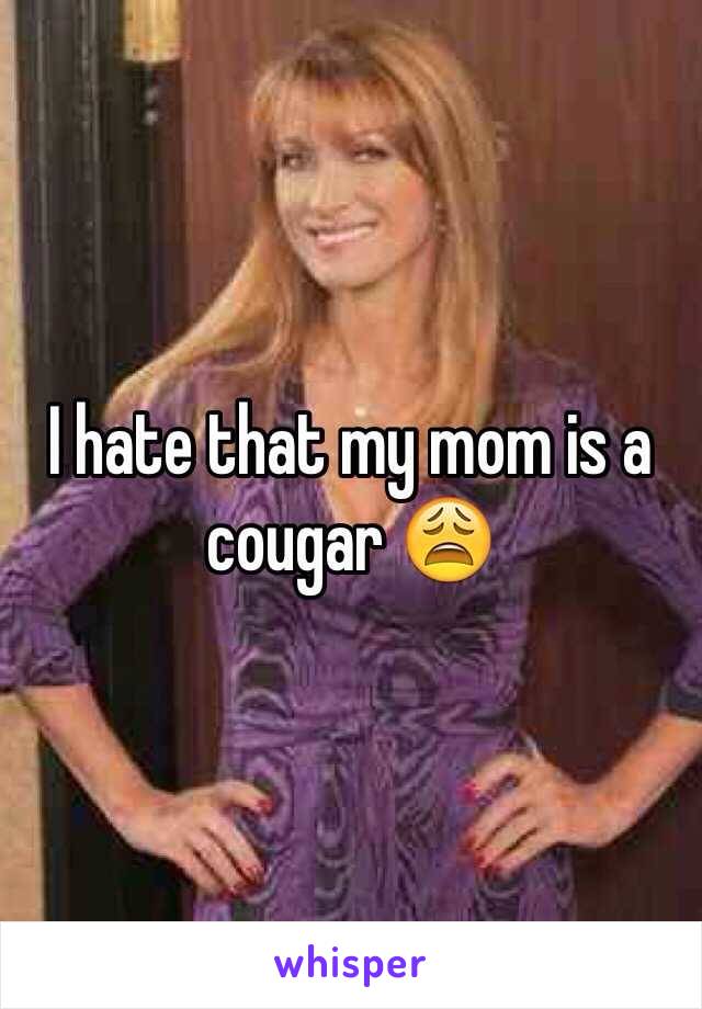 I hate that my mom is a cougar 😩