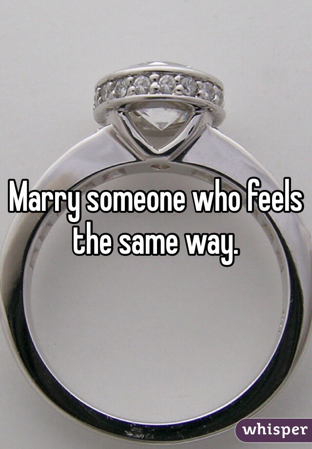 Marry someone who feels the same way.