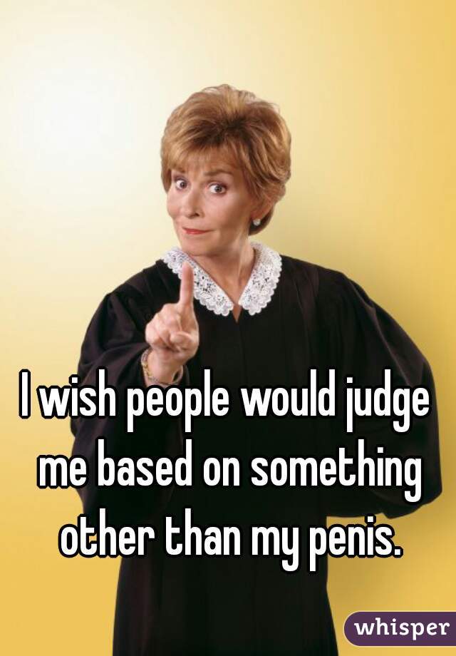 I wish people would judge me based on something other than my penis.
