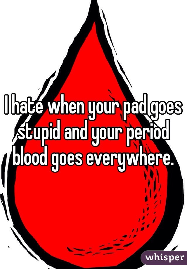 i-hate-when-your-pad-goes-stupid-and-your-period-blood-goes-everywhere