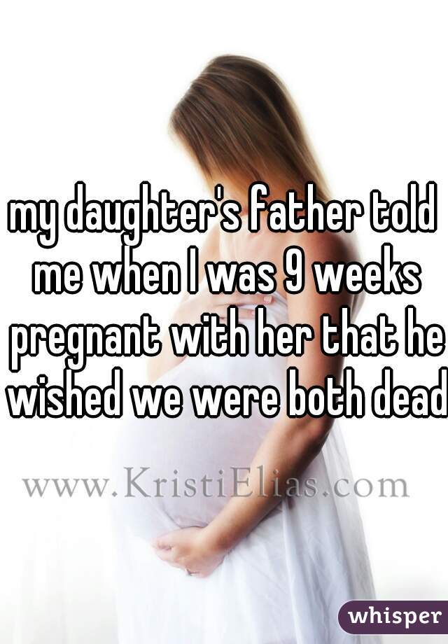my daughter's father told me when I was 9 weeks pregnant with her that he wished we were both dead