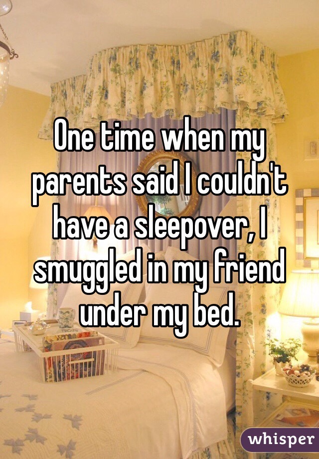 One time when my parents said I couldn't have a sleepover, I smuggled in my friend under my bed.