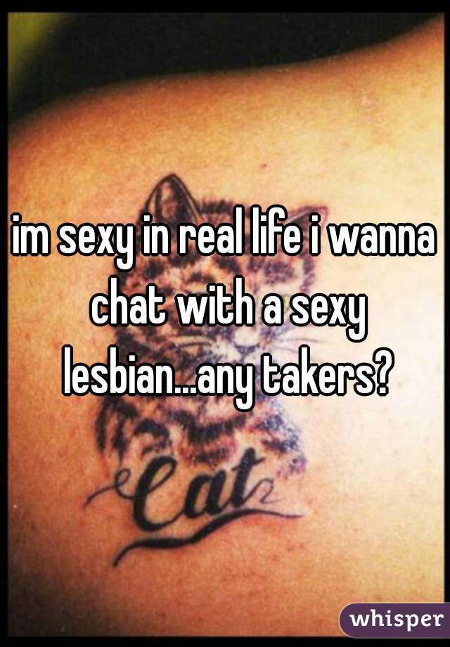 im sexy in real life i wanna chat with a sexy lesbian...any takers?