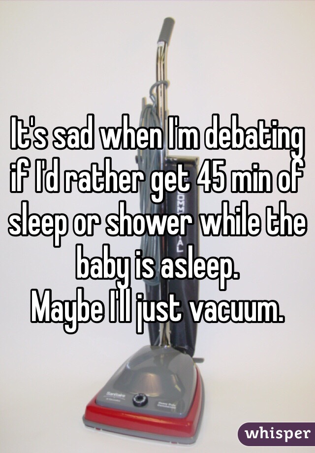 It's sad when I'm debating if I'd rather get 45 min of sleep or shower while the baby is asleep. 
Maybe I'll just vacuum. 