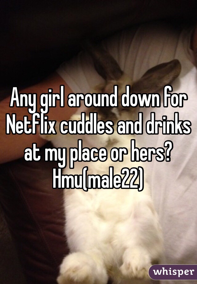 Any girl around down for Netflix cuddles and drinks at my place or hers? Hmu(male22)