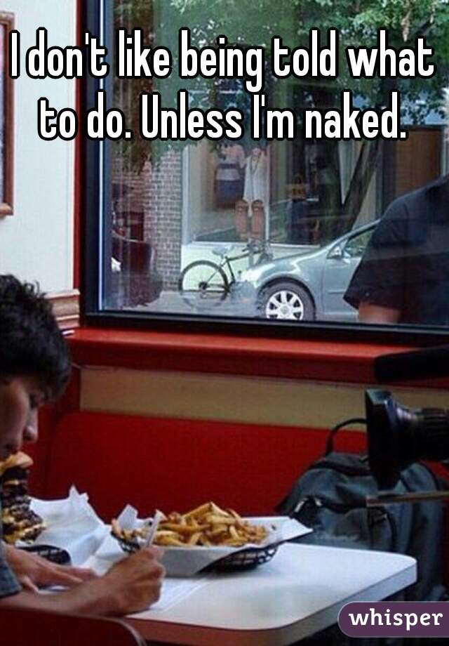 I don't like being told what to do. Unless I'm naked. 